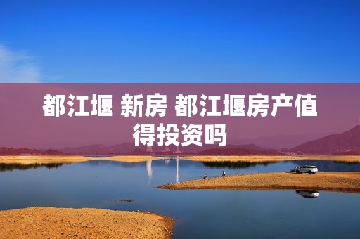 都江堰 新房 都江堰房产值得投资吗